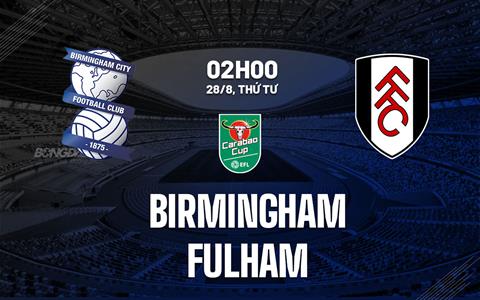 Nhận định Birmingham vs Fulham (2h00 ngày 28/8): Khó có bất ngờ