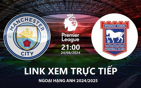 Man City vs Ipswich Town link xem trực tiếp Ngoại Hạng Anh 24/8