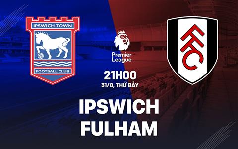 Nhận định bóng đá Ipswich vs Fulham 21h00 ngày 31/8 (Premier League 2024/25)