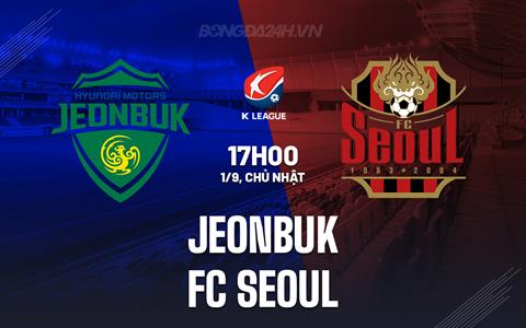 Nhận định Jeonbuk vs FC Seoul 17h00 ngày 1/9 (VĐQG Hàn Quốc 2024)