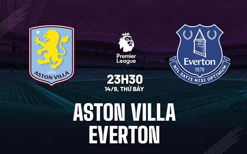 Nhận định Aston Villa vs Everton 23h30 ngày 14/9 (Premier League 2024/25)