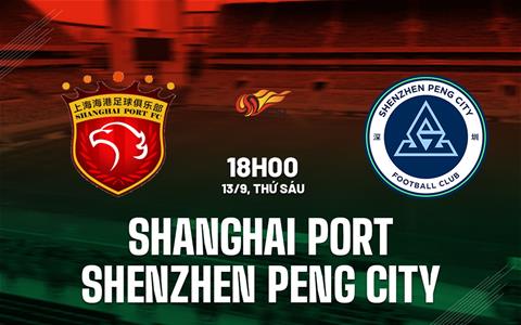 Nhận định Shanghai Port vs Shenzhen Peng City 18h00 ngày 13/9 (VĐQG Trung Quốc 2024)