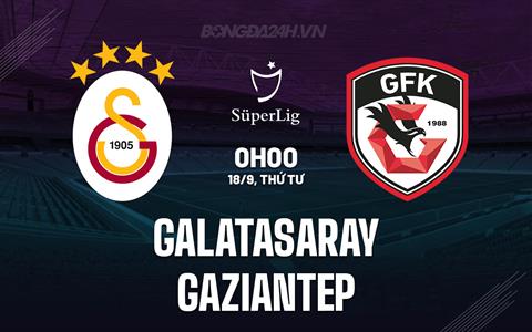 Nhận định Galatasaray vs Gaziantep 0h00 ngày 18/9 (VĐQG Thổ Nhĩ Kỳ 2024/25)