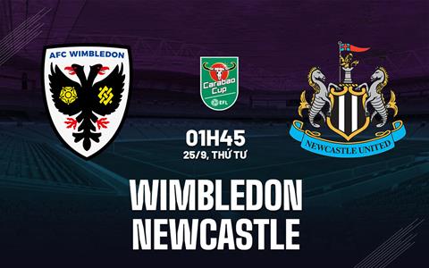 Nhận định Wimbledon vs Newcastle 01h45 ngày 25/9 (Cúp Liên đoàn Anh 2024/25)