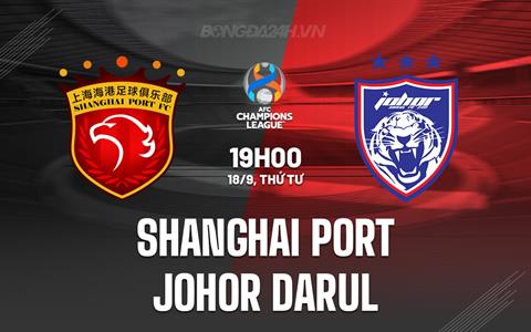 Nhận định Shanghai Port vs Johor Darul 19h00 ngày 18/9 (AFC Champions League 2024/25)