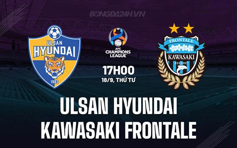 Nhận định Ulsan Hyundai vs Kawasaki Frontale 17h00 ngày 18/9 (AFC Champions League 2024/25)