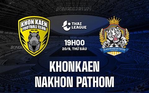 Nhận định Khonkaen vs Nakhon Pathom 19h00 ngày 20/9 (VĐQG Thái Lan 2024/25)