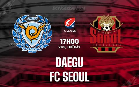 Nhận định Daegu vs FC Seoul 17h00 ngày 21/9 (VĐQG Hàn Quốc 2024)