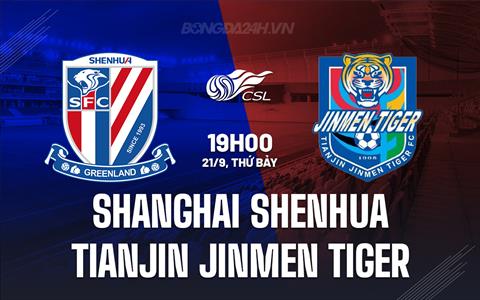 Nhận định Shanghai Shenhua vs Tianjin Jinmen Tiger 19h00 ngày 21/9 (VĐQG Trung Quốc 2024)