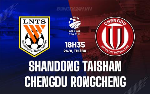 Nhận định Shandong Taishan vs Chengdu Rongcheng 18h35 ngày 24/9 (Cúp QG Trung Quốc 2024)