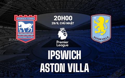 Nhận định Ipswich vs Aston Villa 20h00 ngày 29/9 (Premier League 2024/25)