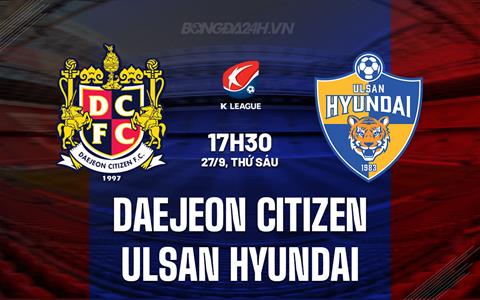 Nhận định Daejeon Citizen vs Ulsan Hyundai 17h30 ngày 27/9 (VĐQG Hàn Quốc 2024)