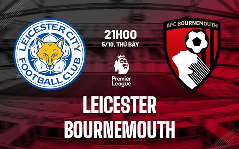 Nhận định Leicester vs Bournemouth (21h00 ngày 5/10): Chủ nhà nỗ lực giành điểm