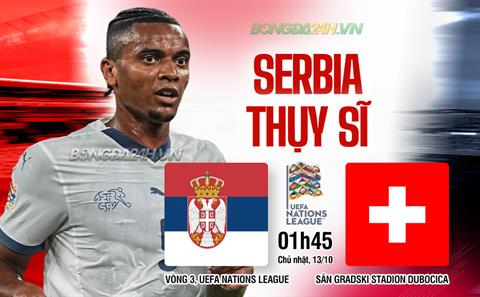 Nhận định Serbia vs Thụy Sĩ 01h45 ngày 13/10 (UEFA Nations League 2024/25)