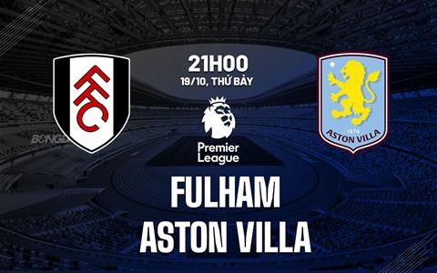 Nhận định Fulham vs Aston Villa (21h00 ngày 19/10): Phân tâm vì C1