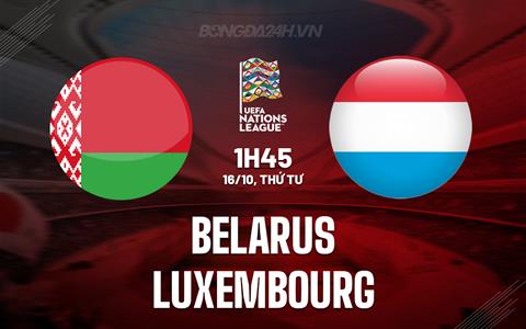 Nhận định Belarus vs Luxembourg 1h45 ngày 16/10 (UEFA Nations League 2024/25)