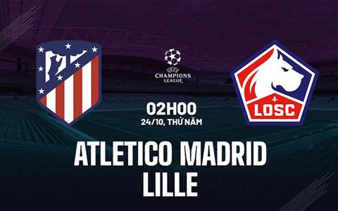 Nhận định Atletico Madrid vs Lille (02h00 ngày 24/10): Hiểm họa ở Madrid