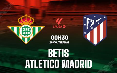 Nhận định Betis vs Atletico Madrid (00h30 ngày 28/10): 2 hàng thủ mạnh giao đấu