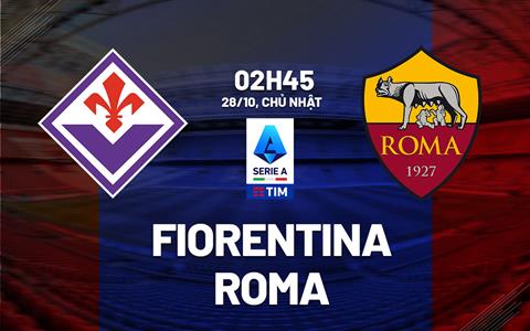 Nhận định Fiorentina vs Roma (02h45 ngày 28/10): Sắc tím lên ngôi