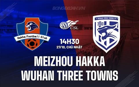 Nhận định Meizhou Hakka vs Wuhan Three Towns 14h30 ngày 27/10 (VĐQG Trung Quốc 2024)