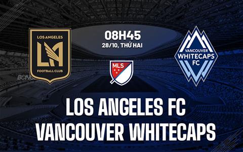Nhận định Los Angeles FC vs Vancouver Whitecaps 8h45 ngày 28/10 (Nhà nghề Mỹ 2024)