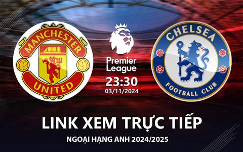 MU vs Chelsea link xem trực tiếp bóng đá Ngoại Hạng Anh 3/11/24