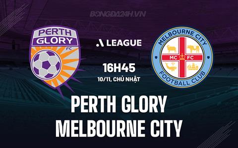 Nhận định Perth Glory vs Melbourne City 16h45 ngày 10/11 (VĐQG Australia 2024/25)