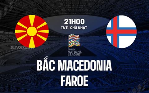 Nhận định Bắc Macedonia vs Faroe 21h00 ngày 17/11 (UEFA Nations League 2024/25)