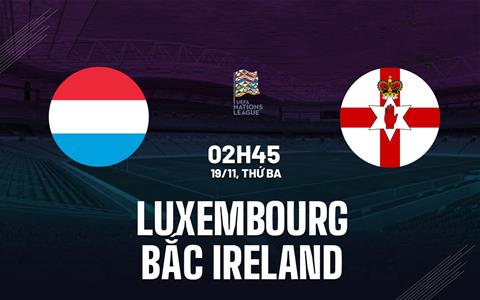 Nhận định Luxembourg vs Bắc Ireland 2h45 ngày 19/11 (UEFA Nations League 2024/25)