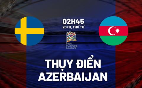 Nhận định Thụy Điển vs Azerbaijan 2h45 ngày 20/11 (UEFA Nations League 2024/25)