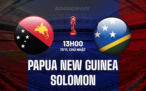 Nhận định Papua New Guinea vs Solomon 13h30 ngày 17/11 (Vòng loại World Cup 2026)