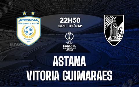 Nhận định Astana vs Vitoria Guimaraes 22h30 ngày 28/11 (Conference League 2024/25)