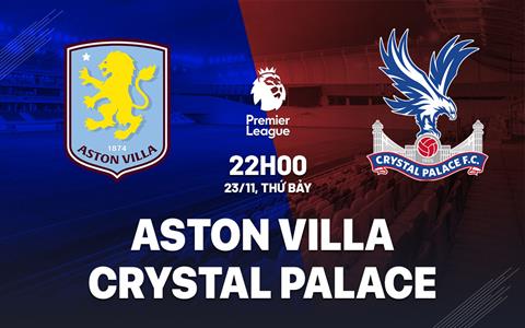 Nhận định Aston Villa vs Crystal Palace (22h00 ngày 23/11): Những người cùng khổ