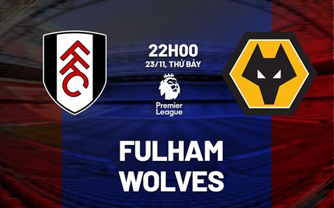 Nhận định Fulham vs Wolves (22h00 ngày 23/11): "Bầy sói" cùng đường