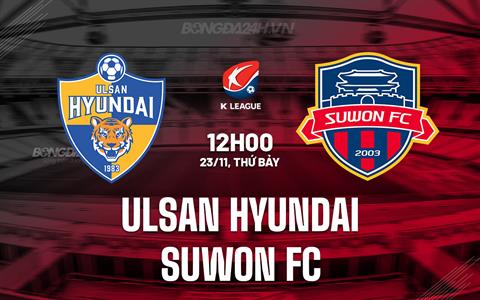 Nhận định Ulsan Hyundai vs Suwon FC 12h00 ngày 23/11 (VĐQG Hàn Quốc 2024)