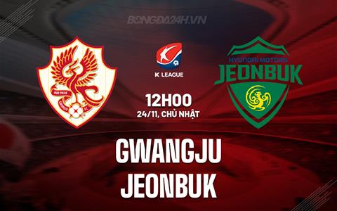 Nhận định Gwangju vs Jeonbuk 12h00 ngày 24/11 (VĐQG Hàn Quốc 2024)