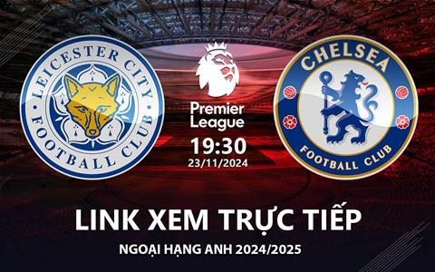 Leicester vs Chelsea link xem trực tiếp Ngoại Hạng Anh hôm nay 23/11/24