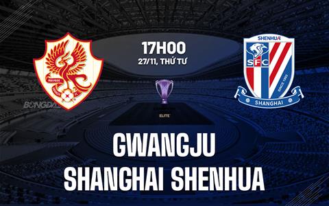 Nhận định Gwangju vs Shanghai Shenhua 17h00 ngày 27/11 (AFC Champions League Elite 2024/25)