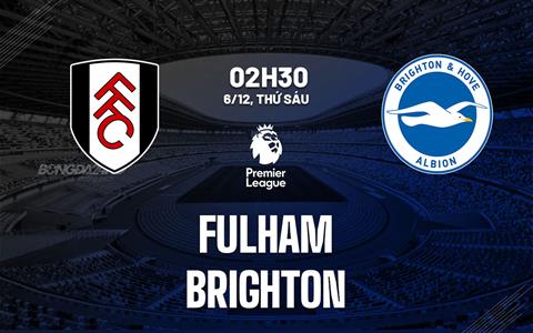 Nhận định Fulham vs Brighton (02h30 ngày 6/12): Cửa ải khó cho Hải âu