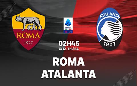 Nhận định Roma vs Atalanta (2h45 ngày 3/12): Chờ tài Claudio Ranieri