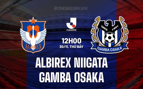 Nhận định Albirex Niigata vs Gamba Osaka 12h00 ngày 30/11 (VĐQG Nhật Bản 2024)