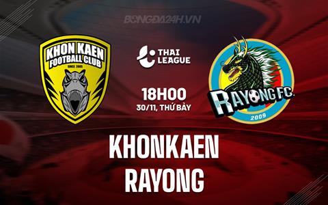 Nhận định Khonkaen vs Rayong 18h00 ngày 30/11 (VĐQG Thái Lan 2024/25)