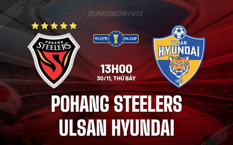 Nhận định Pohang Steelers vs Ulsan Hyundai 13h00 ngày 30/11 (Cúp QG Hàn Quốc 2024)