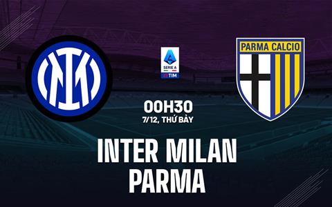 Nhận định Inter Milan vs Parma (0h30 ngày 7/12): Thêm 3 điểm cho nhà ĐKVĐ