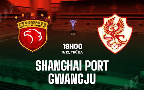 Nhận định Shanghai Port vs Gwangju 19h00 ngày 3/12 (AFC Champions League Elite 2024/25)