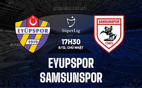 Nhận định Eyupspor vs Samsunspor 17h30 ngày 8/12 (VĐQG Thổ Nhĩ Kỳ 2024/25)