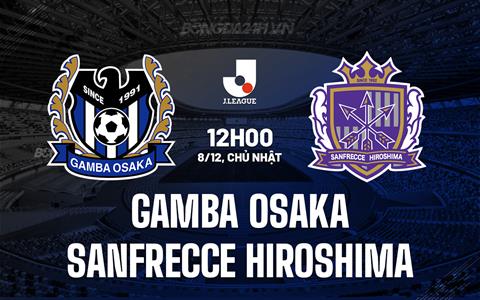 Nhận định Gamba Osaka vs Sanfrecce Hiroshima 12h00 ngày 8/12 (VĐQG Nhật Bản 2024)