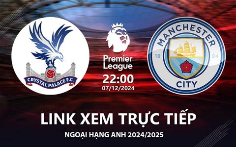 Crystal Palace vs Man City link xem trực tiếp Ngoại Hạng Anh hôm nay 7/12/2024