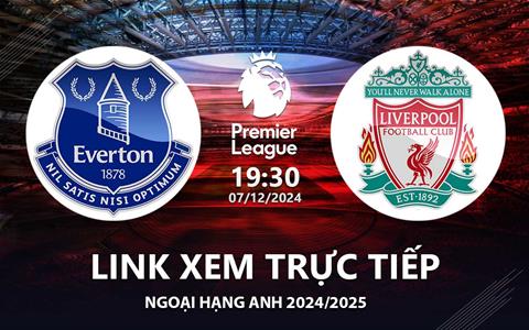 Everton vs Liverpool link xem trực tiếp Ngoại Hạng Anh 7/12/24: Derby rực lửa