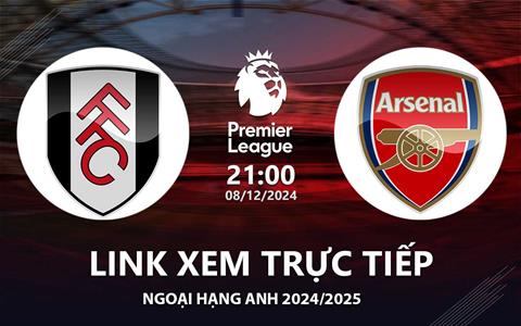 Fulham vs Arsenal link xem trực tiếp Ngoại Hạng Anh 8/12/24